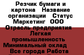 Резчик бумаги и картона › Название организации ­ Статус-Маркетинг, ООО › Отрасль предприятия ­ Легкая промышленность › Минимальный оклад ­ 1 - Все города Работа » Вакансии   . Томская обл.,Кедровый г.